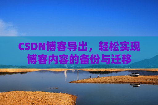 CSDN博客导出，轻松实现博客内容的备份与迁移