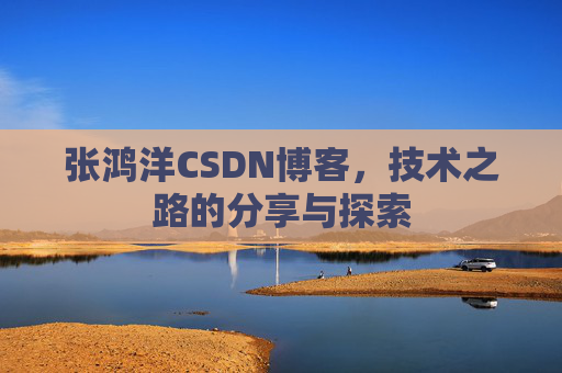 张鸿洋CSDN博客，技术之路的分享与探索