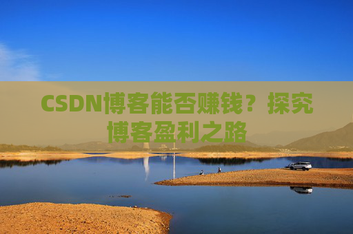 CSDN博客能否赚钱？探究博客盈利之路