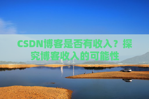 CSDN博客是否有收入？探究博客收入的可能性