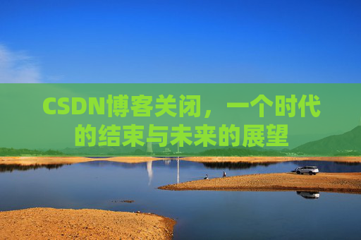 CSDN博客关闭，一个时代的结束与未来的展望